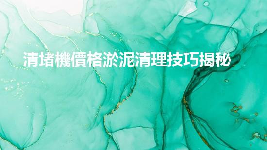 清堵機價格淤泥清理技巧揭秘：有效清除污泥的秘密方法是什么？